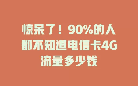 惊呆了！90%的人都不知道电信卡4G流量多少钱