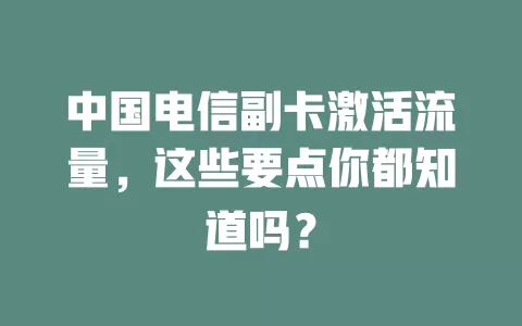 中国电信副卡激活流量，这些要点你都知道吗？