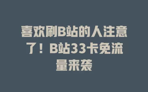 喜欢刷B站的人注意了！B站33卡免流量来袭
