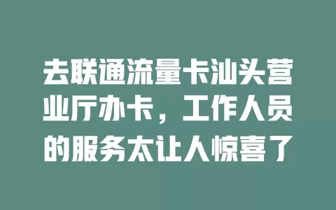 去联通流量卡汕头营业厅办卡，工作人员的服务太让人惊喜了