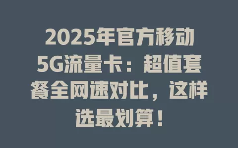 2025年官方移动5G流量卡：超值套餐全网速对比，这样选最划算！