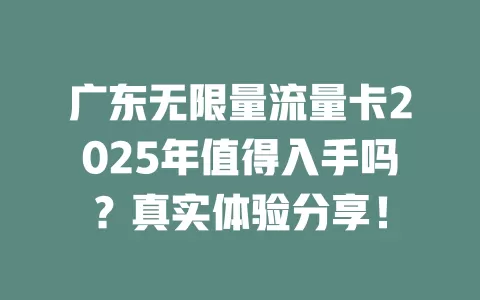 广东无限量流量卡2025年值得入手吗？真实体验分享！