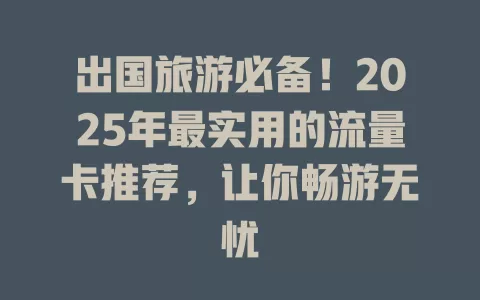 出国旅游必备！2025年最实用的流量卡推荐，让你畅游无忧