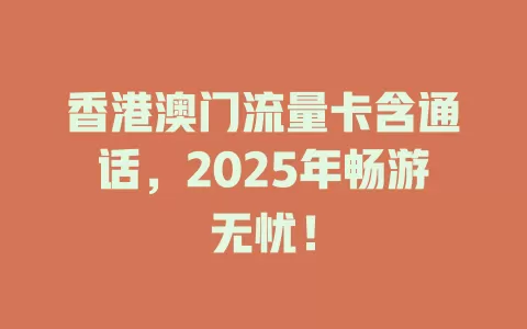 香港澳门流量卡含通话，2025年畅游无忧！