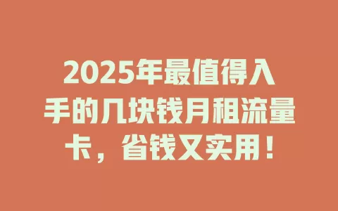 2025年最值得入手的几块钱月租流量卡，省钱又实用！