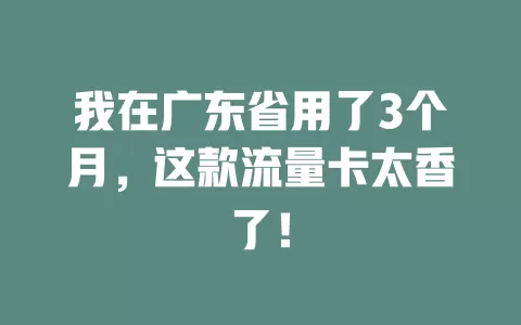 我在广东省用了3个月，这款流量卡太香了！