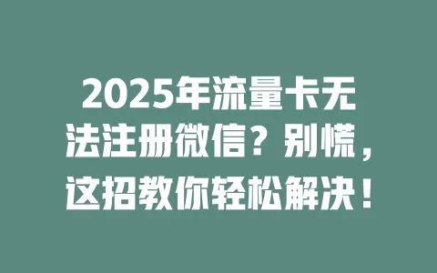 2025年流量卡无法注册微信？别慌，这招教你轻松解决！