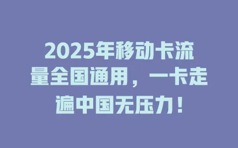 2025年移动卡流量全国通用，一卡走遍中国无压力！