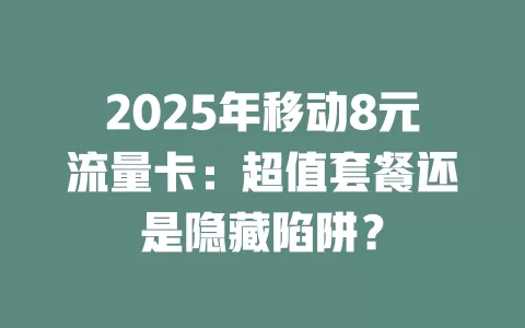 2025年移动8元流量卡：超值套餐还是隐藏陷阱？