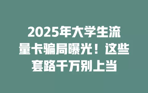 2025年大学生流量卡骗局曝光！这些套路千万别上当