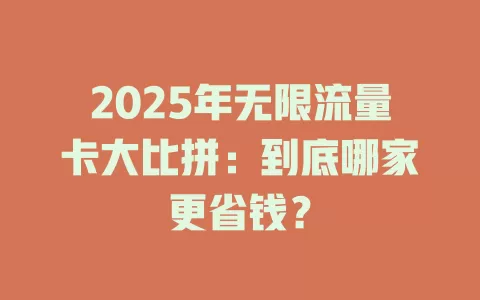 2025年无限流量卡大比拼：到底哪家更省钱？