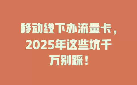 移动线下办流量卡，2025年这些坑千万别踩！