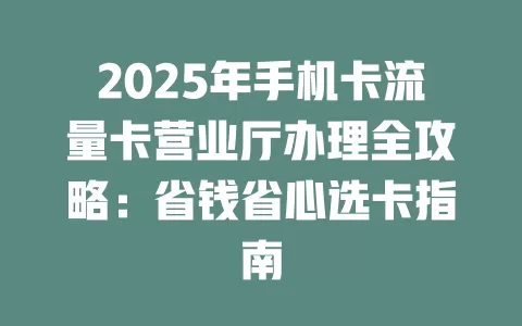 2025年手机卡流量卡营业厅办理全攻略：省钱省心选卡指南