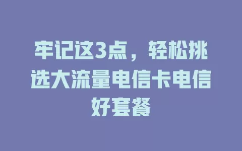牢记这3点，轻松挑选大流量电信卡电信好套餐