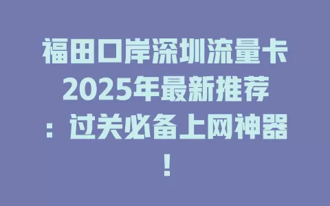 福田口岸深圳流量卡2025年最新推荐：过关必备上网神器！