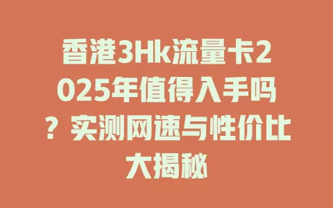 香港3Hk流量卡2025年值得入手吗？实测网速与性价比大揭秘