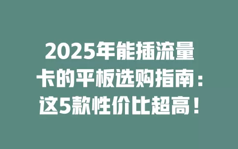 2025年能插流量卡的平板选购指南：这5款性价比超高！