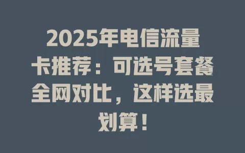 2025年电信流量卡推荐：可选号套餐全网对比，这样选最划算！