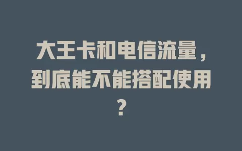 大王卡和电信流量，到底能不能搭配使用？