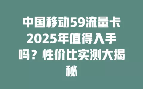 中国移动59流量卡2025年值得入手吗？性价比实测大揭秘