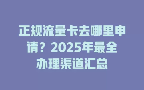 正规流量卡去哪里申请？2025年最全办理渠道汇总