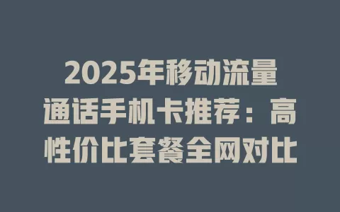 2025年移动流量通话手机卡推荐：高性价比套餐全网对比