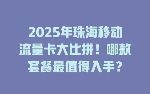 2025年珠海移动流量卡大比拼！哪款套餐最值得入手？