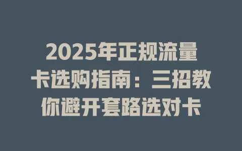 2025年正规流量卡选购指南：三招教你避开套路选对卡