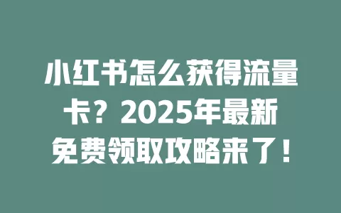小红书怎么获得流量卡？2025年最新免费领取攻略来了！
