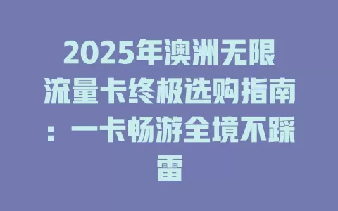 2025年澳洲无限流量卡终极选购指南：一卡畅游全境不踩雷
