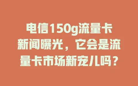 电信150g流量卡新闻曝光，它会是流量卡市场新宠儿吗？