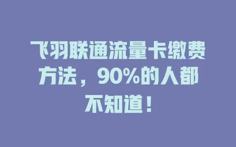 飞羽联通流量卡缴费方法，90%的人都不知道！
