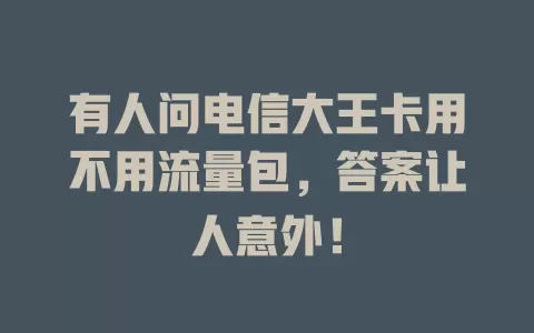 有人问电信大王卡用不用流量包，答案让人意外！