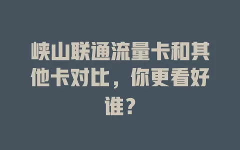 峡山联通流量卡和其他卡对比，你更看好谁？