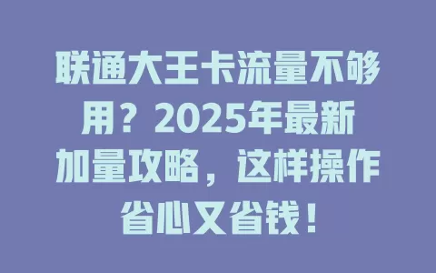 联通大王卡流量不够用？2025年最新加量攻略，这样操作省心又省钱！