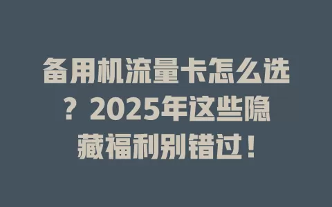 备用机流量卡怎么选？2025年这些隐藏福利别错过！