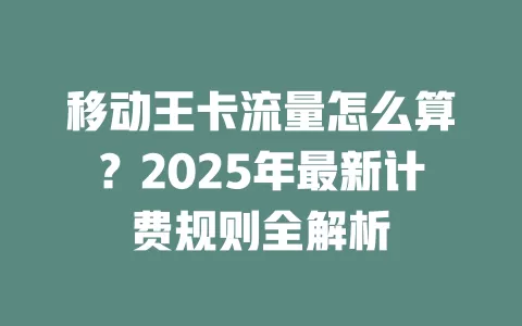 移动王卡流量怎么算？2025年最新计费规则全解析