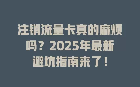 注销流量卡真的麻烦吗？2025年最新避坑指南来了！