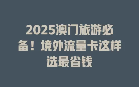 2025澳门旅游必备！境外流量卡这样选最省钱