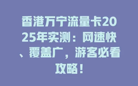 香港万宁流量卡2025年实测：网速快、覆盖广，游客必看攻略！