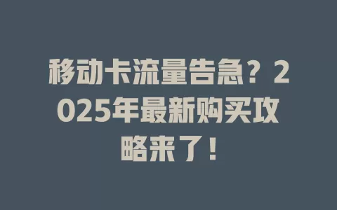 移动卡流量告急？2025年最新购买攻略来了！