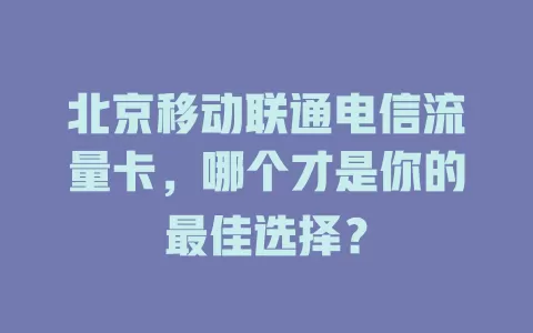 北京移动联通电信流量卡，哪个才是你的最佳选择？