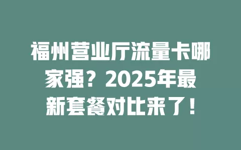 福州营业厅流量卡哪家强？2025年最新套餐对比来了！