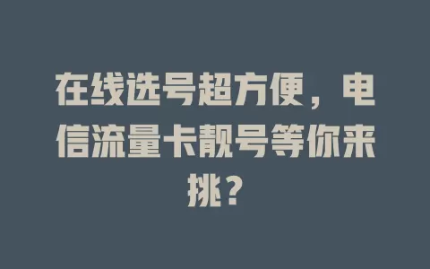 在线选号超方便，电信流量卡靓号等你来挑？