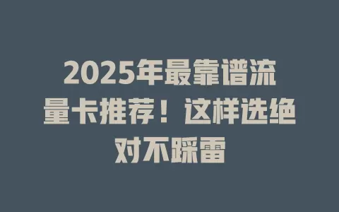2025年最靠谱流量卡推荐！这样选绝对不踩雷