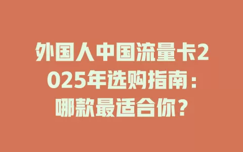 外国人中国流量卡2025年选购指南：哪款最适合你？