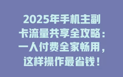 2025年手机主副卡流量共享全攻略：一人付费全家畅用，这样操作最省钱！