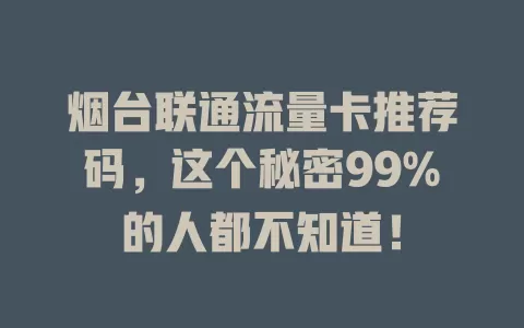 烟台联通流量卡推荐码，这个秘密99%的人都不知道！