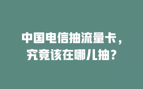 中国电信抽流量卡，究竟该在哪儿抽？