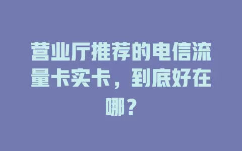 营业厅推荐的电信流量卡实卡，到底好在哪？